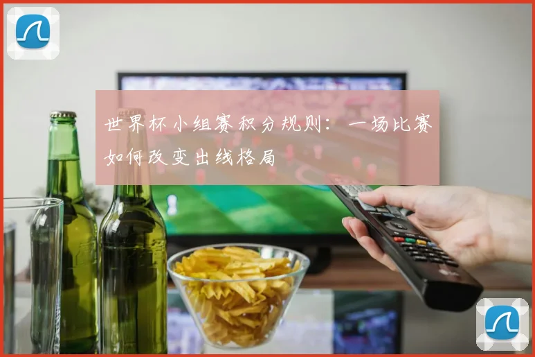 世界杯小组赛积分规则:一场比赛如何改变出线格局