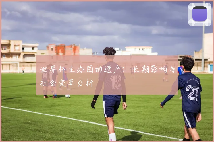 世界杯主办国的遗产:长期影响与社会变革分析