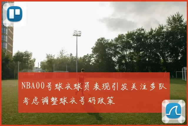 NBA00号球衣球员表现引发关注多队考虑调整球衣号码政策