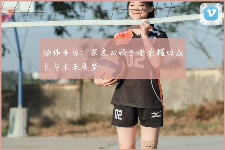 杨伟专访：深度回顾王者荣耀的成长与未来展望