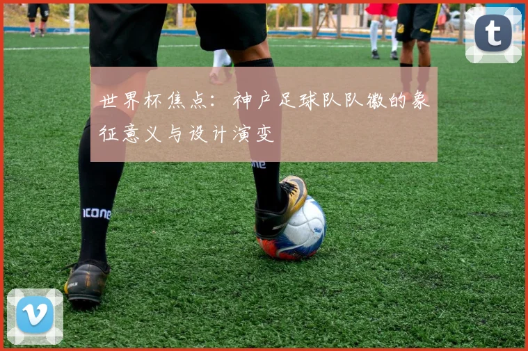 世界杯焦点:神户足球队队徽的象征意义与设计演变