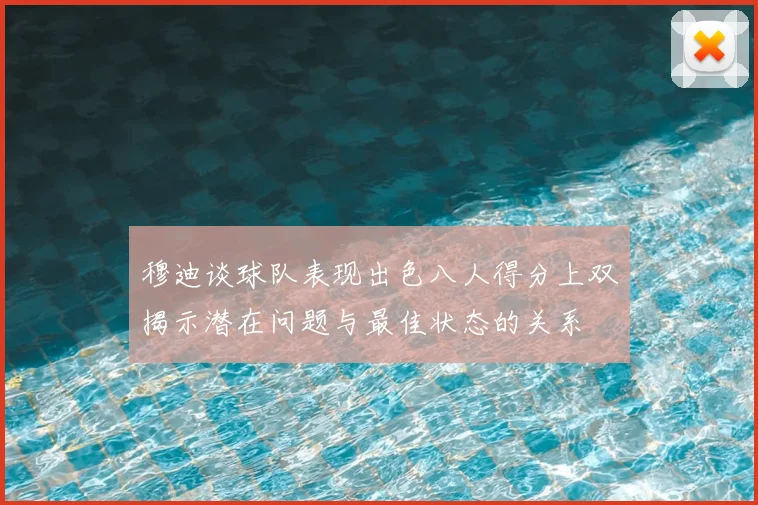 穆迪谈球队表现出色八人得分上双揭示潜在问题与最佳状态的关系
