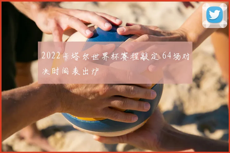 2022卡塔尔世界杯赛程敲定 64场对决时间表出炉