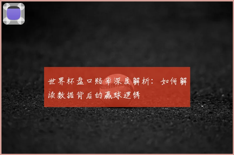 世界杯盘口赔率深度解析：如何解读数据背后的赢球逻辑