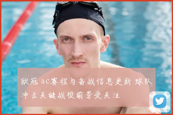 欧冠 ac赛程与备战信息更新 球队冲击关键战役前景受关注