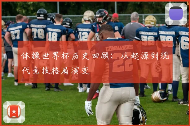 体操世界杯历史回顾:从起源到现代竞技格局演变