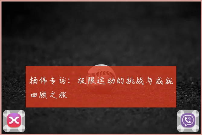 杨伟专访：极限运动的挑战与成就回顾之旅