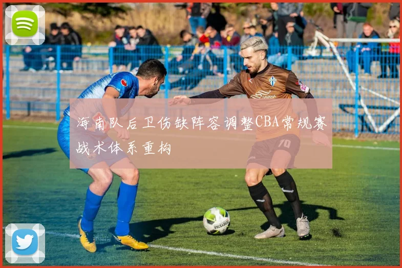 海南队后卫伤缺阵容调整CBA常规赛战术体系重构
