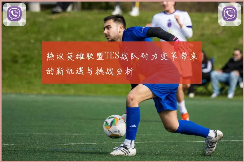 热议英雄联盟TES战队耐力变革带来的新机遇与挑战分析