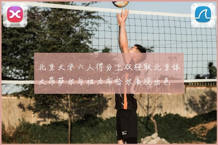 北京大学六人得分上双轻取北京体大昂萨尔与祖力布哈尔表现出色