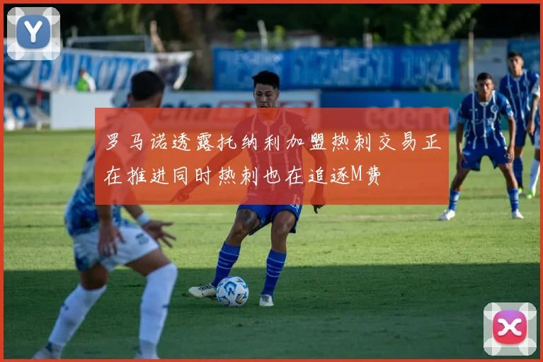 罗马诺透露托纳利加盟热刺交易正在推进同时热刺也在追逐M费