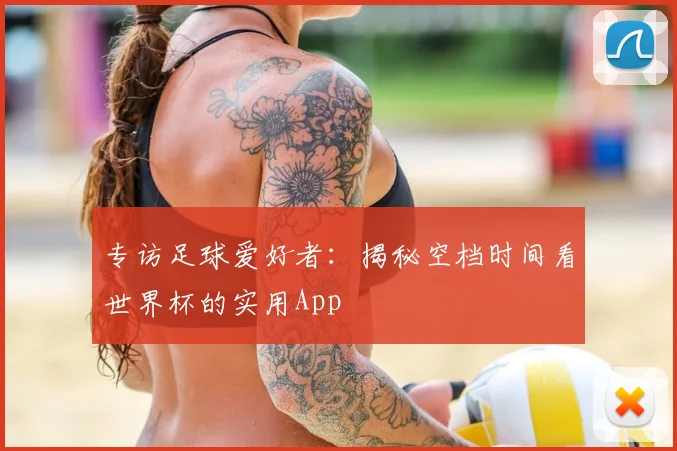 专访足球爱好者:揭秘空档时间看世界杯的实用App