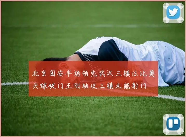 北京国安半场领先武汉三镇法比奥头球破门王刚助攻三镇未能射门