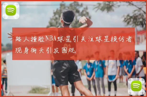 路人撞脸NBA球星引关注球星模仿者现身街头引发围观