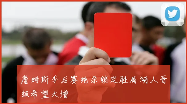詹姆斯季后赛绝杀锁定胜局湖人晋级希望大增