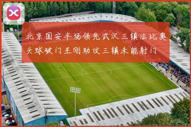 北京国安半场领先武汉三镇法比奥头球破门王刚助攻三镇未能射门