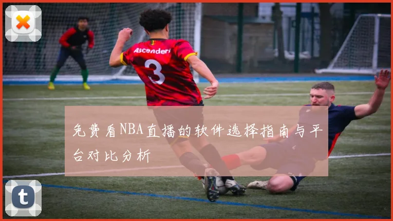 免费看NBA直播的软件选择指南与平台对比分析