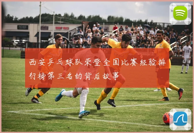 西安乒乓球队荣登全国比赛经验排行榜第三名的背后故事