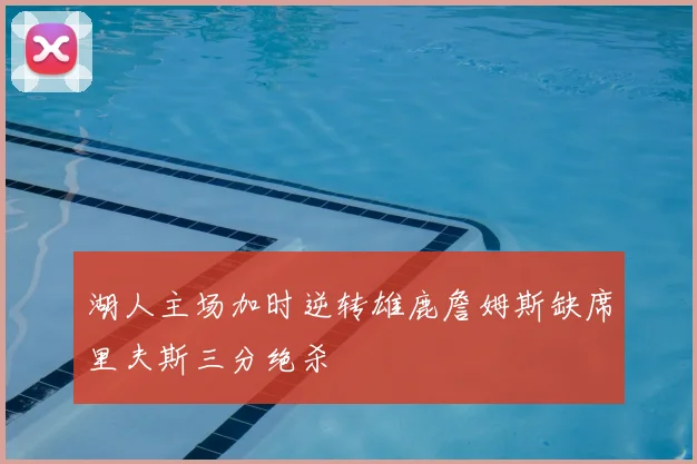 湖人主场加时逆转雄鹿詹姆斯缺席里夫斯三分绝杀