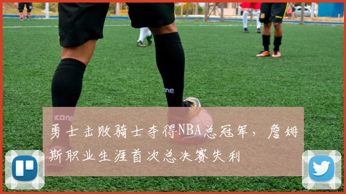 勇士击败骑士夺得NBA总冠军,詹姆斯职业生涯首次总决赛失利