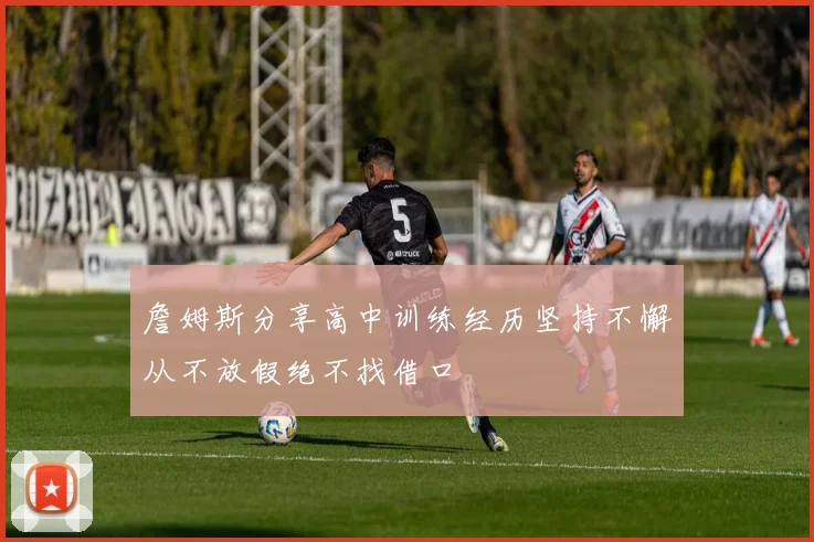 詹姆斯分享高中训练经历坚持不懈从不放假绝不找借口