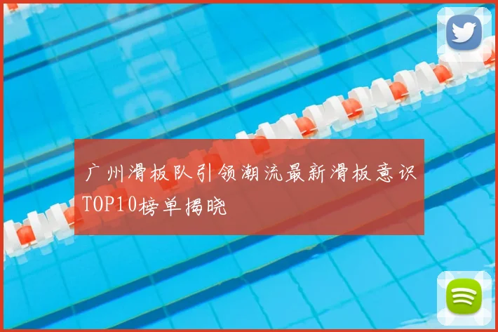 广州滑板队引领潮流最新滑板意识TOP10榜单揭晓