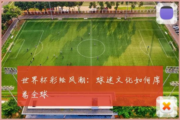 世界杯彩绘风潮:球迷文化如何席卷全球