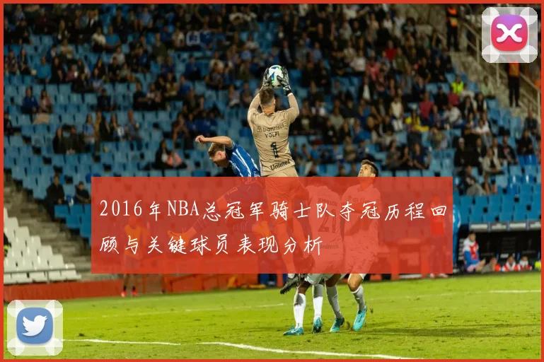 2016年NBA总冠军骑士队夺冠历程回顾与关键球员表现分析