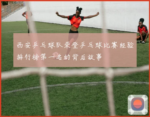 西安乒乓球队荣登乒乓球比赛经验排行榜第一名的背后故事