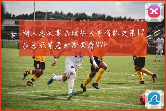 湖人总决赛击败热火夺得队史第17座总冠军詹姆斯荣膺MVP