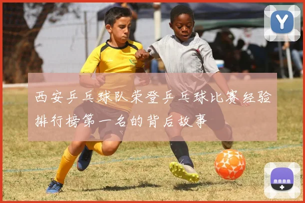 西安乒乓球队荣登乒乓球比赛经验排行榜第一名的背后故事