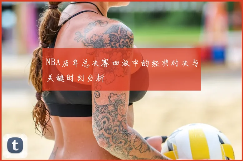 NBA历年总决赛回放中的经典对决与关键时刻分析