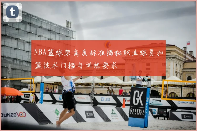 NBA篮球架高度标准揭秘职业球员扣篮技术门槛与训练要求
