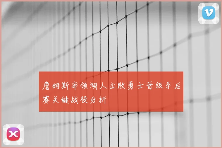 詹姆斯率领湖人击败勇士晋级季后赛关键战役分析