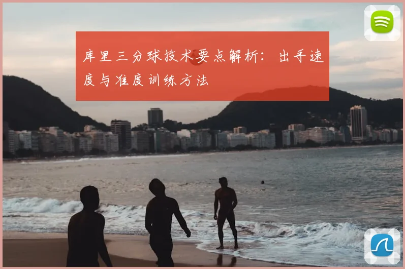 库里三分球技术要点解析：出手速度与准度训练方法