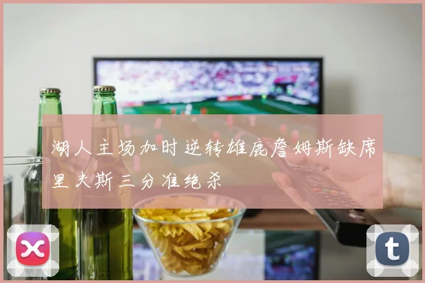 湖人主场加时逆转雄鹿詹姆斯缺席里夫斯三分准绝杀