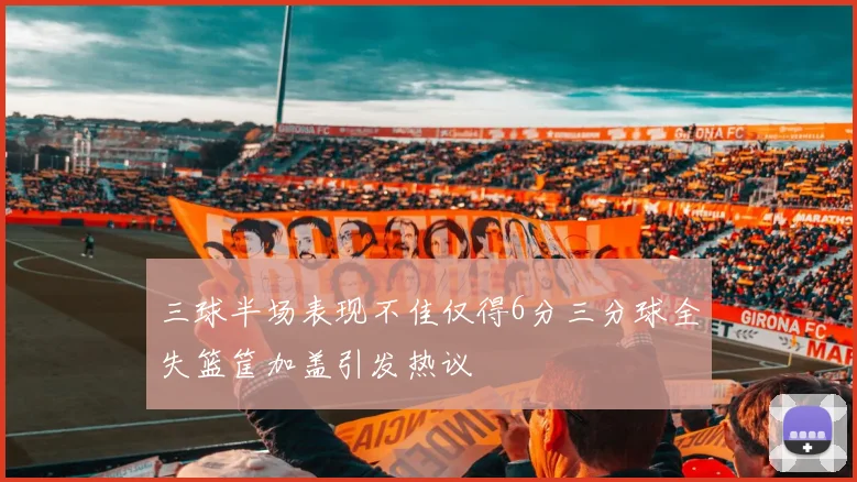 三球半场表现不佳仅得6分三分球全失篮筐加盖引发热议