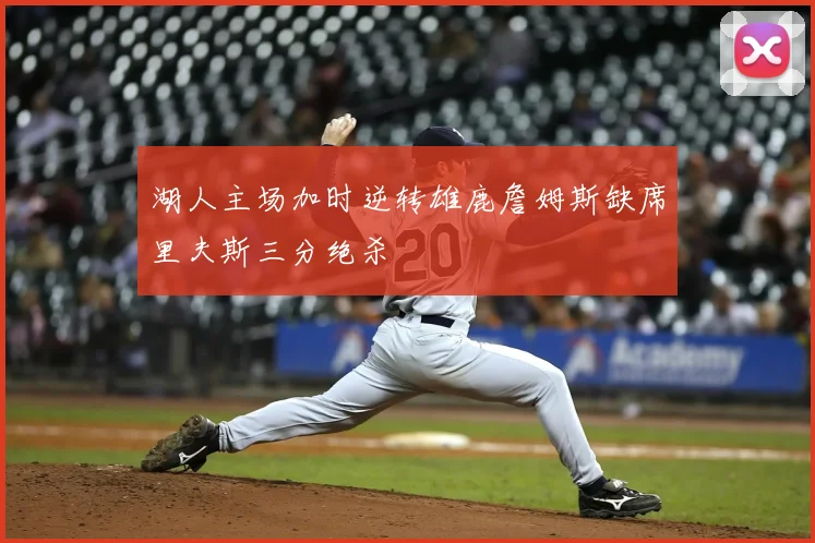 湖人主场加时逆转雄鹿詹姆斯缺席里夫斯三分绝杀