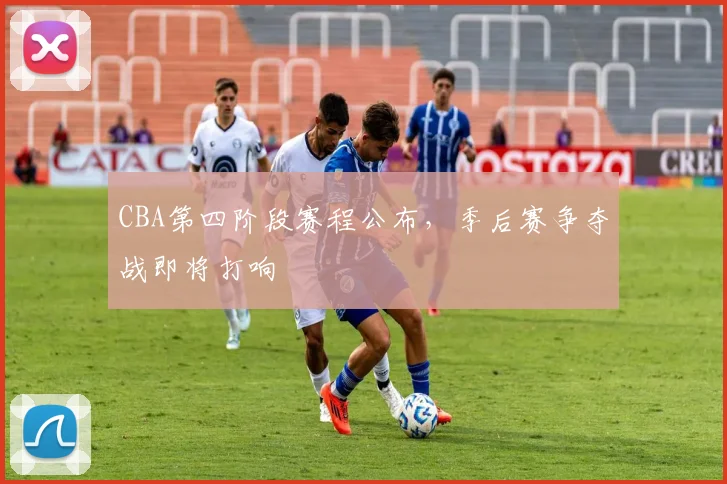 CBA第四阶段赛程公布,季后赛争夺战即将打响