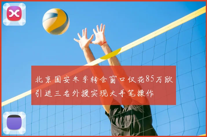 北京国安冬季转会窗口仅花85万欧引进三名外援实现大手笔操作