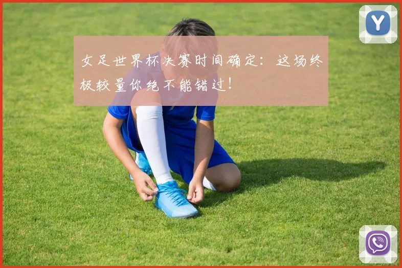 女足世界杯决赛时间确定:这场终极较量你绝不能错过!
