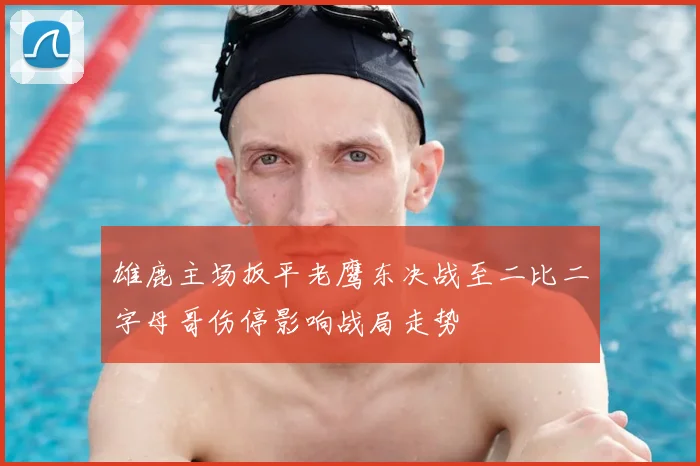 雄鹿主场扳平老鹰东决战至二比二字母哥伤停影响战局走势