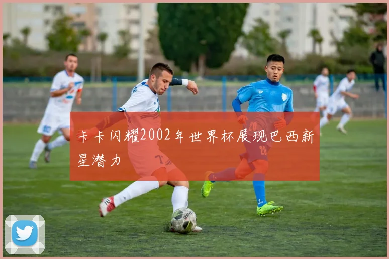 卡卡闪耀2002年世界杯展现巴西新星潜力
