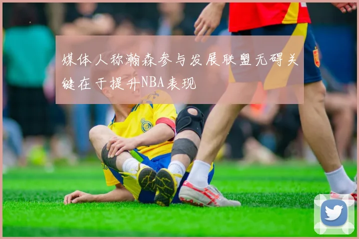 媒体人称瀚森参与发展联盟无碍关键在于提升NBA表现