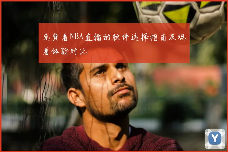 免费看NBA直播的软件选择指南及观看体验对比