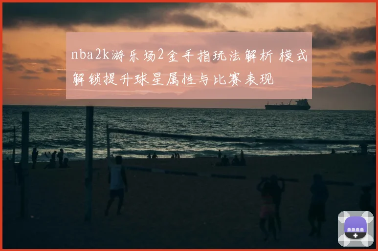 nba2k游乐场2金手指玩法解析 模式解锁提升球星属性与比赛表现