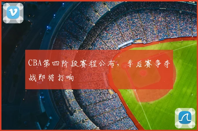 CBA第四阶段赛程公布,季后赛争夺战即将打响