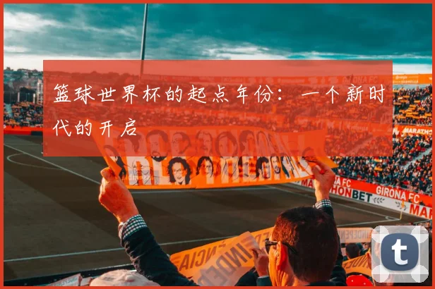 篮球世界杯的起点年份：一个新时代的开启