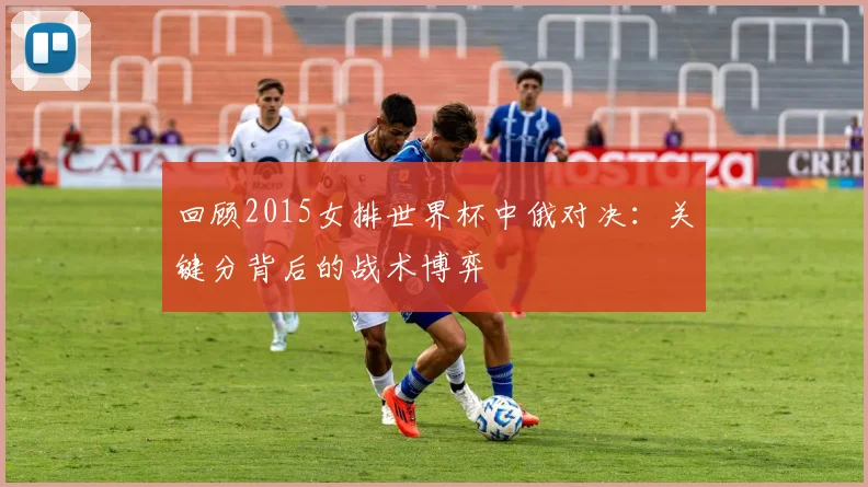 回顾2015女排世界杯中俄对决:关键分背后的战术博弈