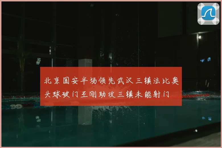 北京国安半场领先武汉三镇法比奥头球破门王刚助攻三镇未能射门